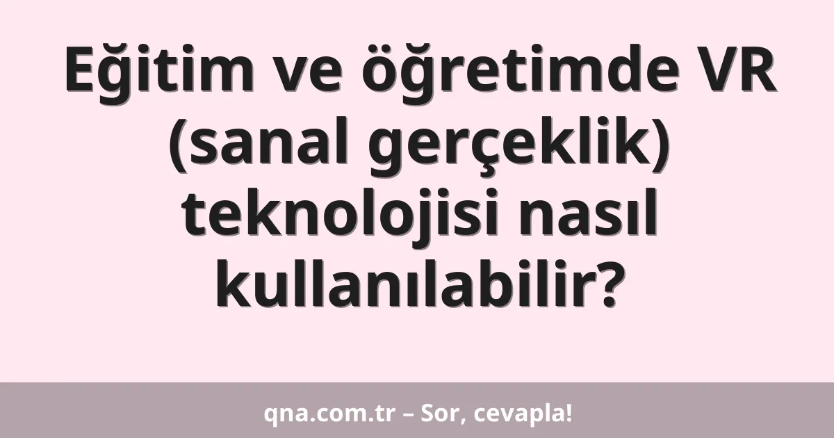 Eğitim ve öğretimde VR (sanal gerçeklik) teknolojisi nasıl kullanılabilir?