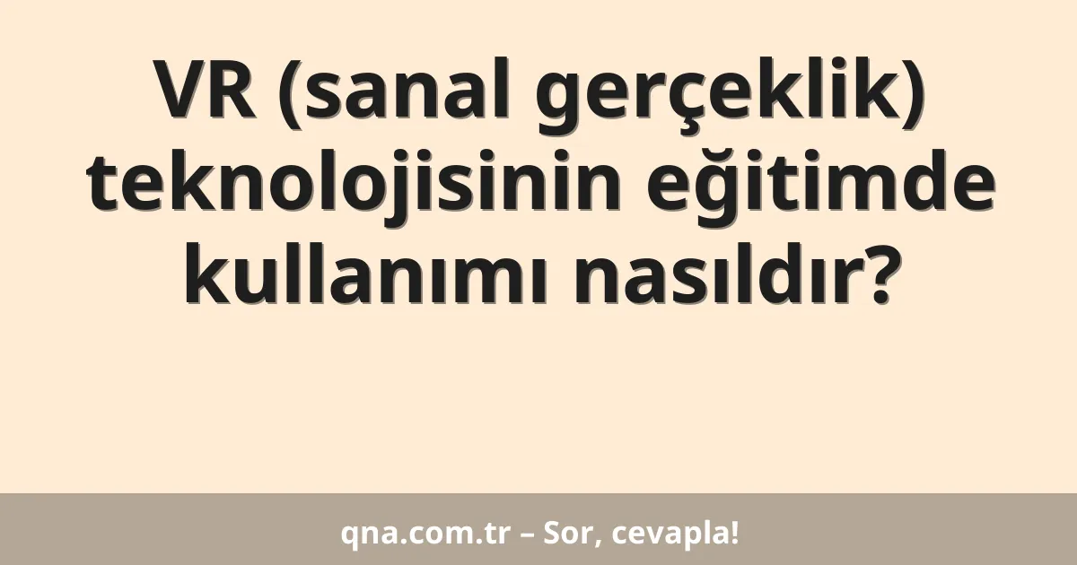 Eğitim ve öğretimde VR (sanal gerçeklik) teknolojisinin kullanımı?