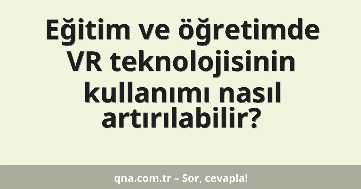 Eğitim ve öğretimde VR teknolojisinin kullanımı nasıl artırılabilir?