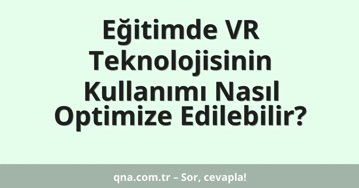 Eğitim ve öğretimde VR teknolojisinin kullanımı nasıl optimize edilebilir?