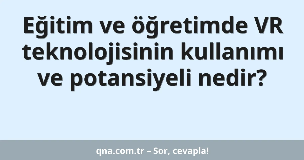 Eğitim ve öğretimde VR teknolojisinin kullanımı ve potansiyeli nedir?