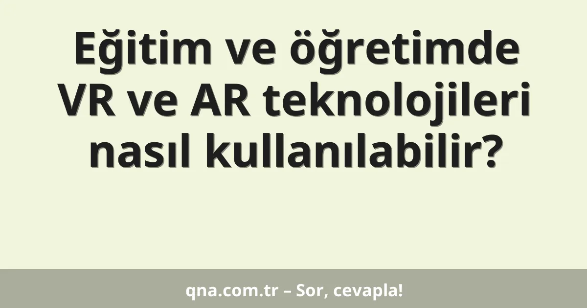 Eğitim ve öğretimde VR ve AR teknolojileri nasıl kullanılabilir?