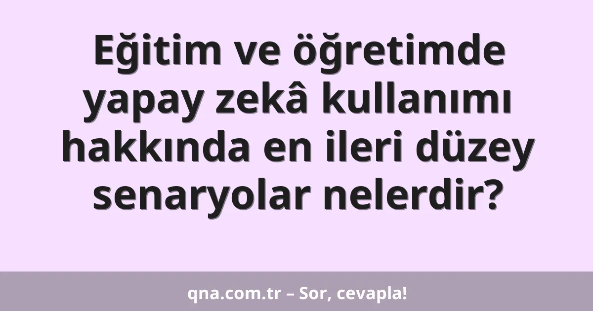 Eğitim ve öğretimde yapay zekâ kullanımı hakkında en ileri düzey senaryolar nelerdir?