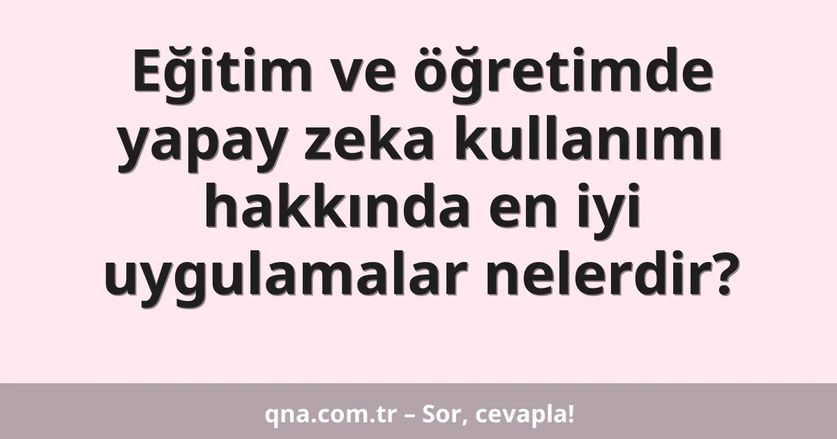 Eğitim ve öğretimde yapay zeka kullanımı hakkında en iyi uygulamalar nelerdir?