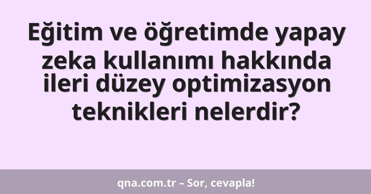 Eğitim ve öğretimde yapay zeka kullanımı hakkında ileri düzey optimizasyon teknikleri nelerdir?