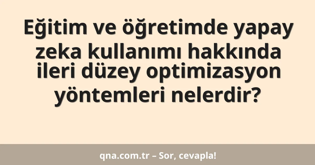 Eğitim ve öğretimde yapay zeka kullanımı hakkında ileri düzey optimizasyon yöntemleri nelerdir?