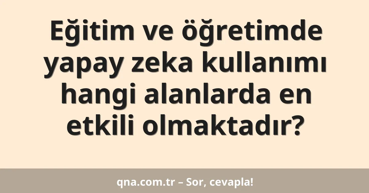 Eğitim ve öğretimde yapay zeka kullanımı hangi alanlarda en etkili olmaktadır?