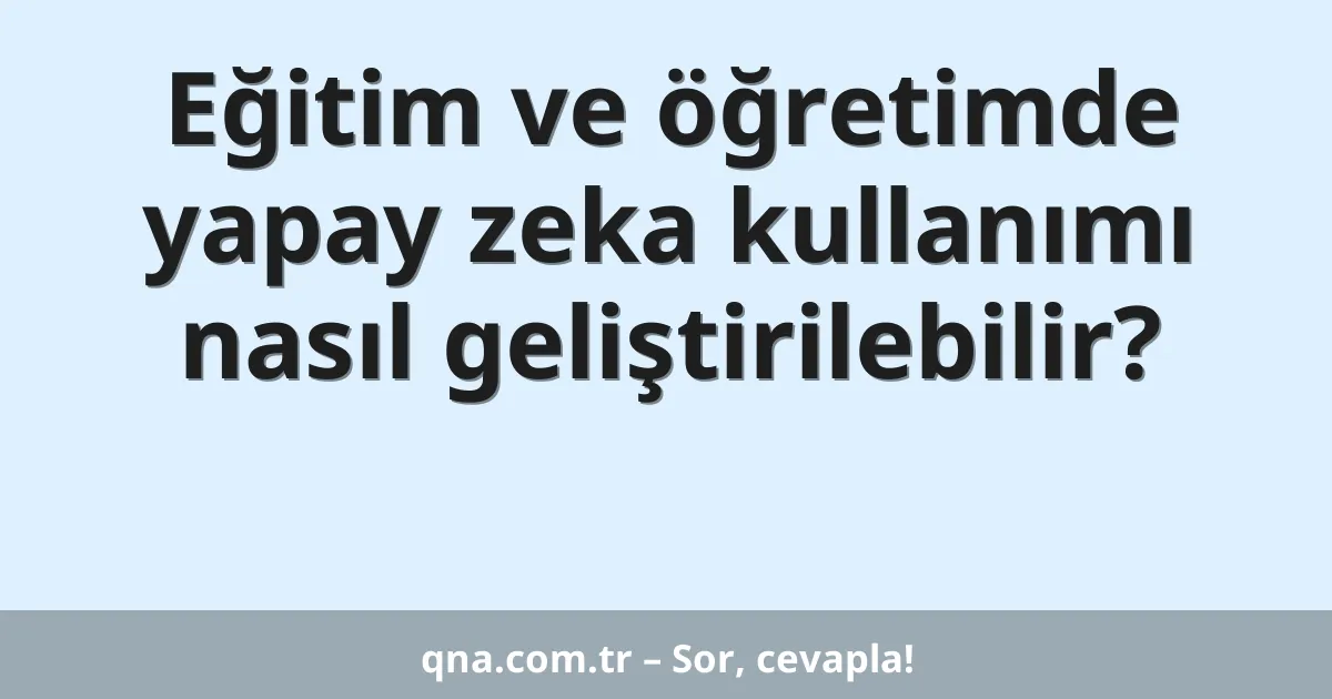 Eğitim ve öğretimde yapay zeka kullanımı nasıl geliştirilebilir?