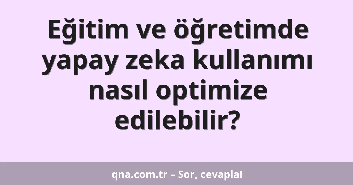Eğitim ve öğretimde yapay zeka kullanımı nasıl optimize edilebilir?