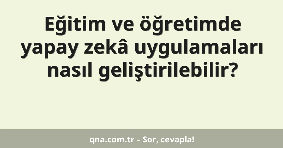 Eğitim ve öğretimde yapay zekâ uygulamaları nasıl geliştirilebilir?