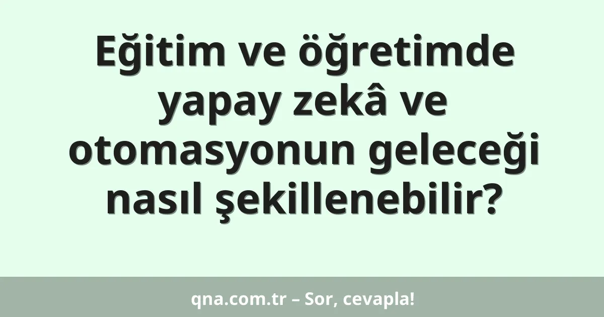 Eğitim ve öğretimde yapay zekâ ve otomasyonun geleceği nasıl şekillenebilir?