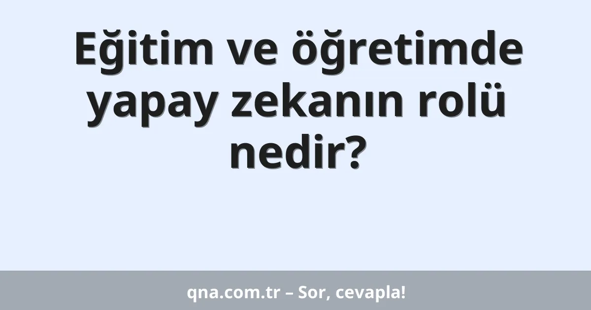 Eğitim ve öğretimde yapay zekanın rolü nedir?