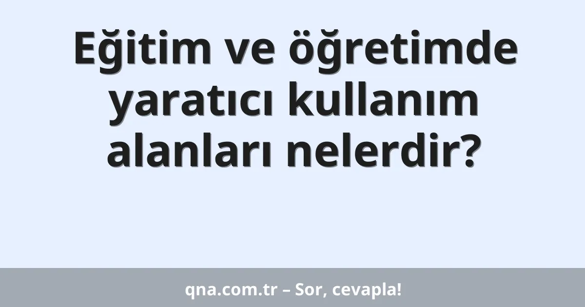Eğitim ve öğretimde yaratıcı kullanım alanları nelerdir?