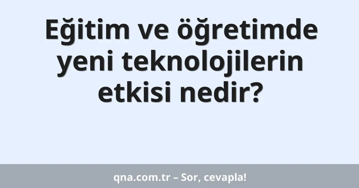 Eğitim ve öğretimde yeni teknolojilerin etkisi nedir?