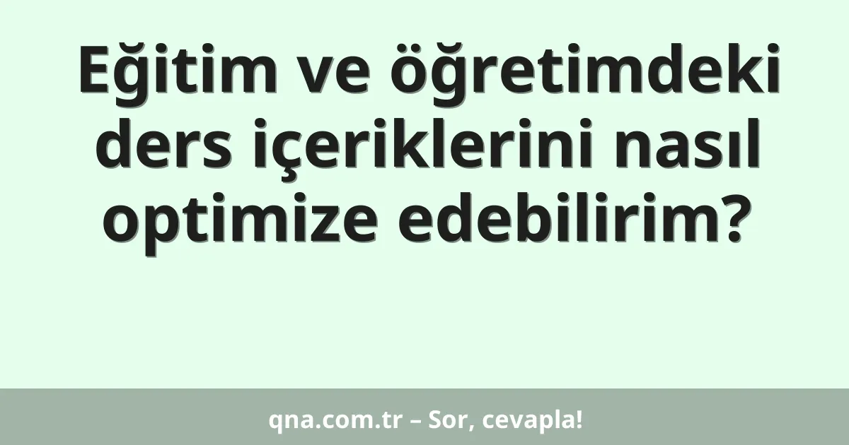Eğitim ve öğretimdeki ders içeriklerini nasıl optimize edebilirim?