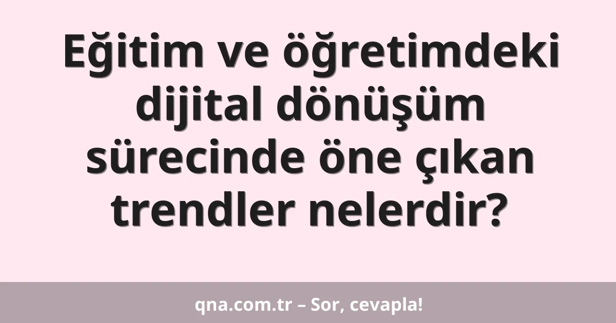 Eğitim ve öğretimdeki dijital dönüşüm sürecinde öne çıkan trendler nelerdir?