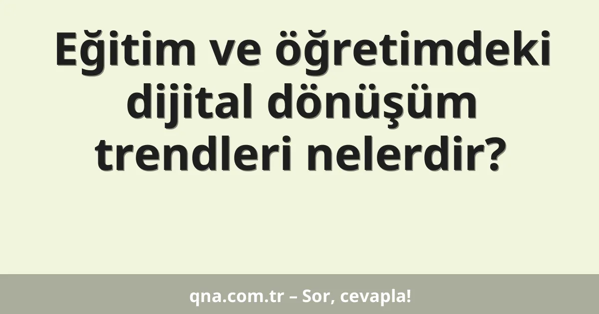 Eğitim ve öğretimdeki dijital dönüşüm trendleri nelerdir?