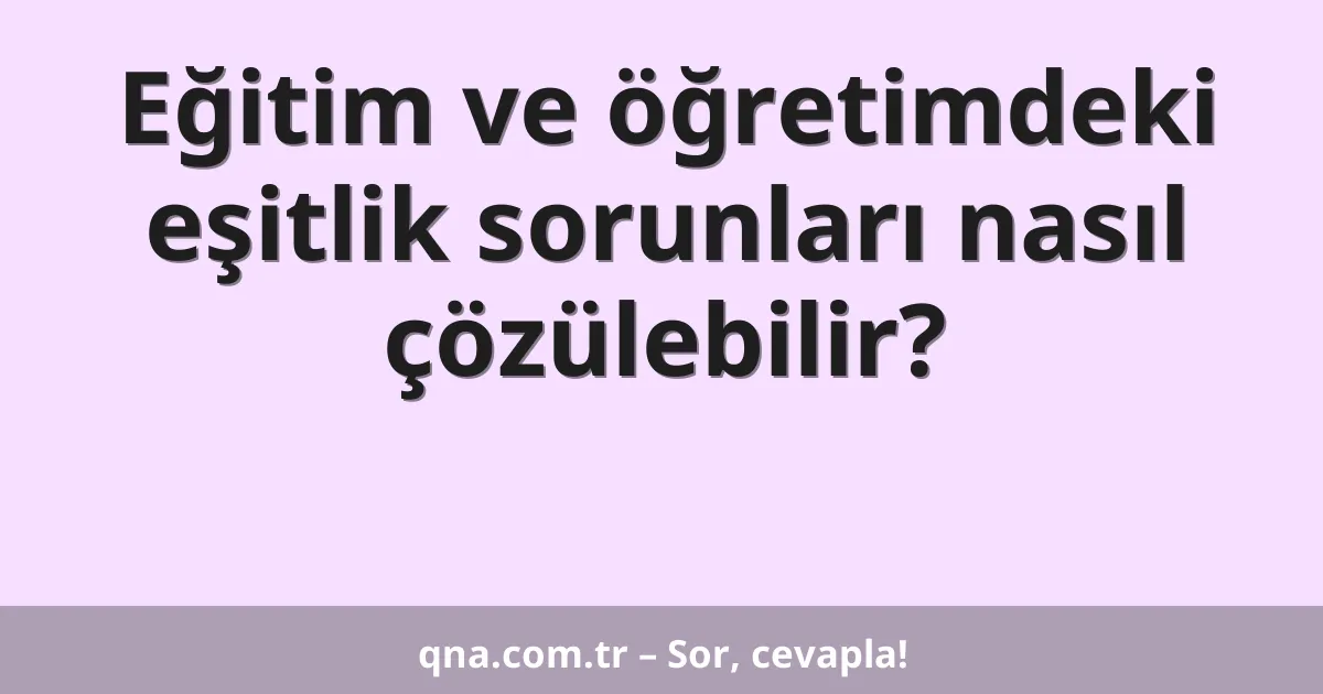 Eğitim ve öğretimdeki eşitlik sorunları nasıl çözülebilir?