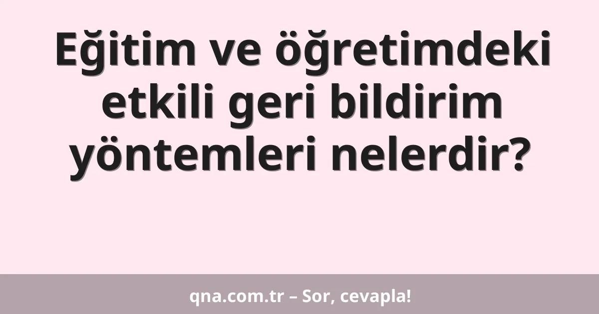Eğitim ve öğretimdeki etkili geri bildirim yöntemleri nelerdir?