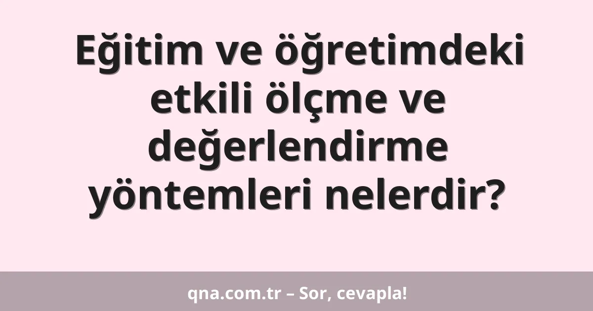 Eğitim ve öğretimdeki etkili ölçme ve değerlendirme yöntemleri nelerdir?