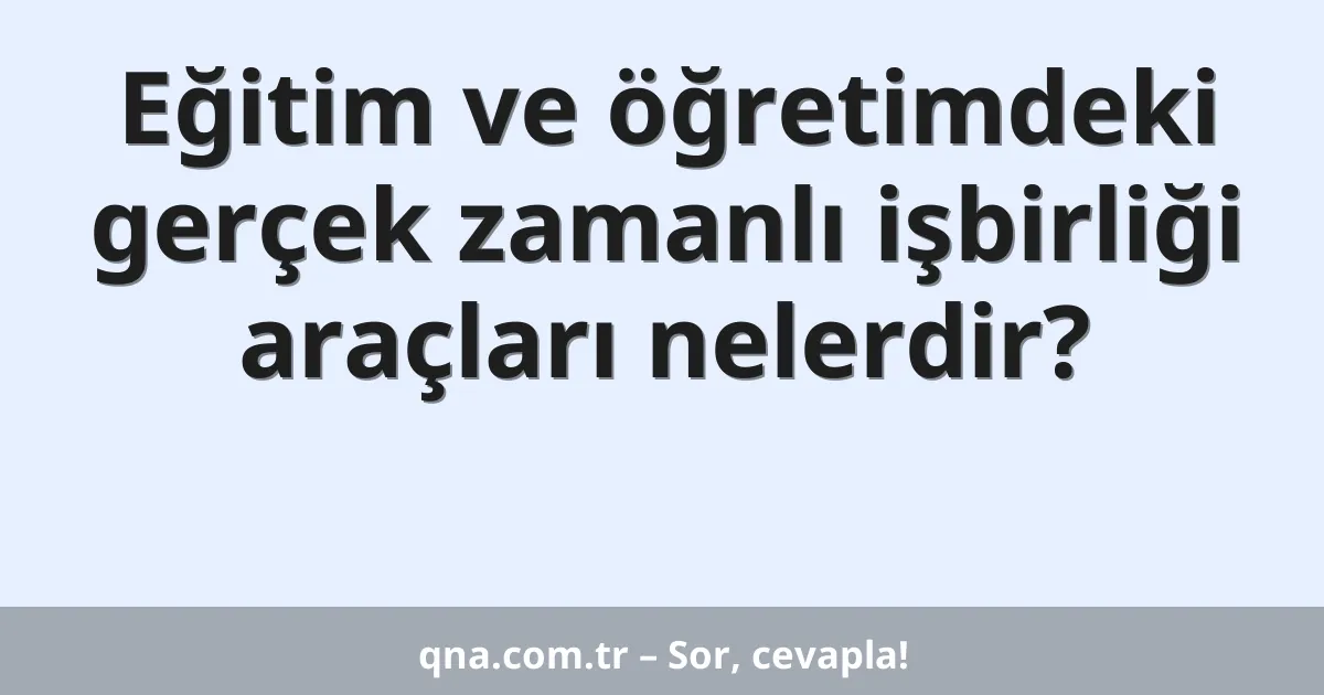 Eğitim ve öğretimdeki gerçek zamanlı işbirliği araçları nelerdir?