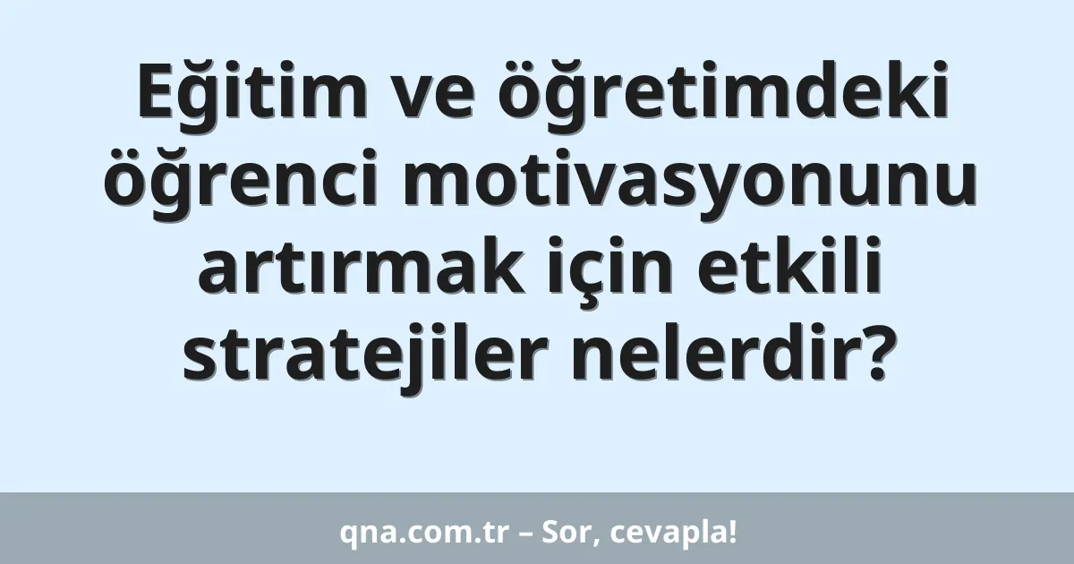 Eğitim ve öğretimdeki öğrenci motivasyonunu artırmak için etkili stratejiler nelerdir?