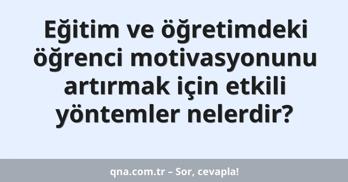 Eğitim ve öğretimdeki öğrenci motivasyonunu artırmak için etkili yöntemler nelerdir?