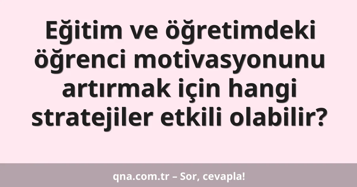 Eğitim ve öğretimdeki öğrenci motivasyonunu artırmak için hangi stratejiler etkili olabilir?