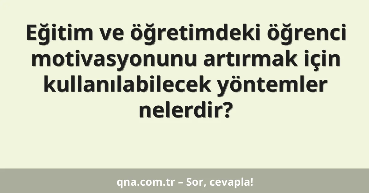 Eğitim ve öğretimdeki öğrenci motivasyonunu artırmak için kullanılabilecek yöntemler nelerdir?