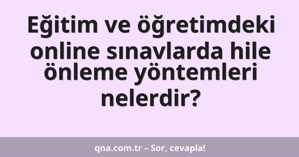 Eğitim ve öğretimdeki online sınavlarda hile önleme yöntemleri nelerdir?