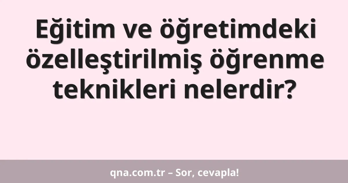 Eğitim ve öğretimdeki özelleştirilmiş öğrenme teknikleri nelerdir?