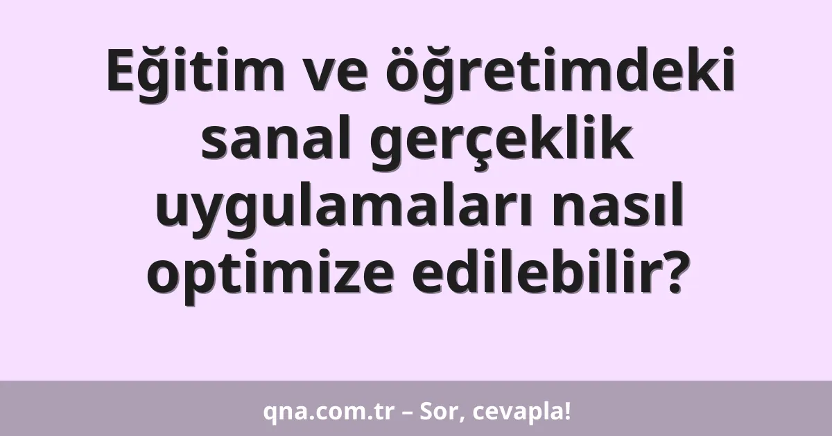 Eğitim ve öğretimdeki sanal gerçeklik uygulamaları nasıl optimize edilebilir?