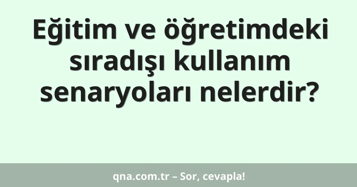Eğitim ve öğretimdeki sıradışı kullanım senaryoları nelerdir?