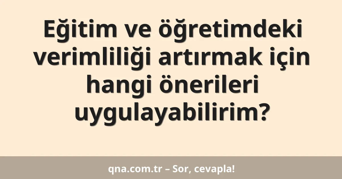 Eğitim ve öğretimdeki verimliliği artırmak için hangi önerileri uygulayabilirim?
