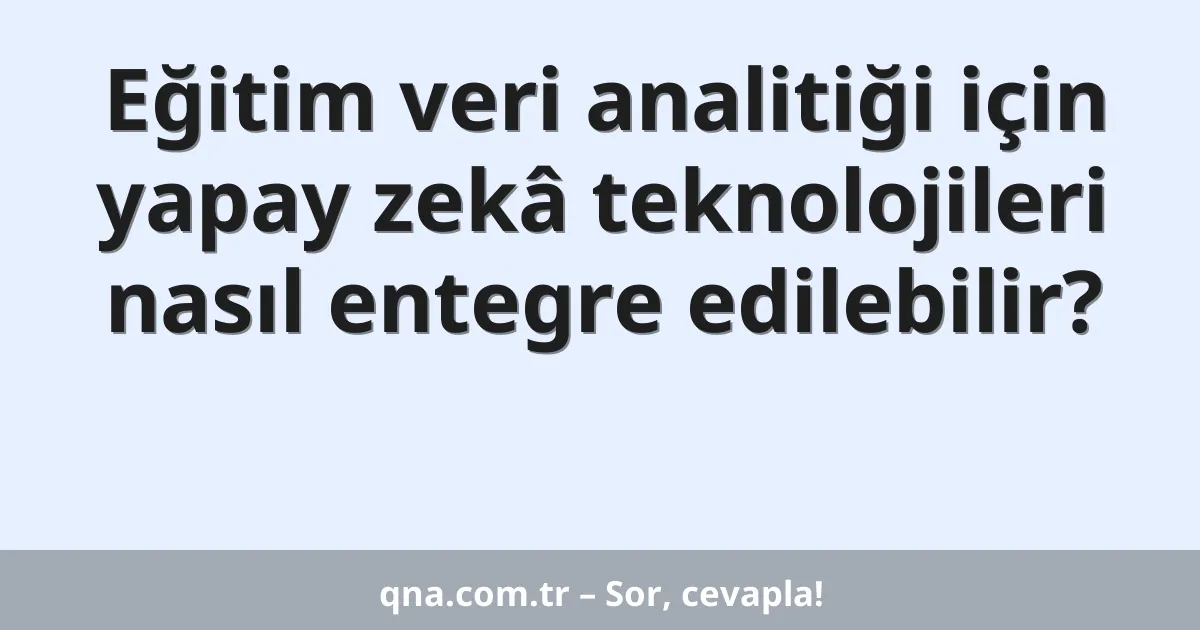Eğitim veri analitiği için yapay zekâ teknolojileri nasıl entegre edilebilir?