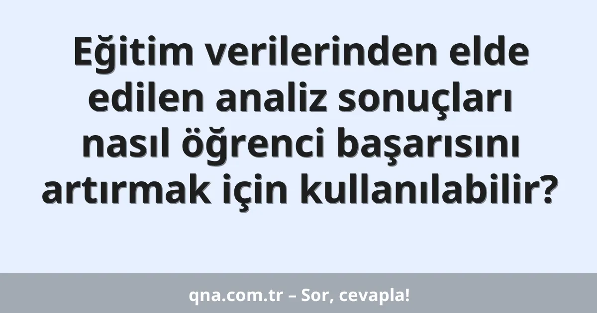 Eğitim verilerinden elde edilen analiz sonuçları nasıl öğrenci başarısını artırmak için kullanılabilir?