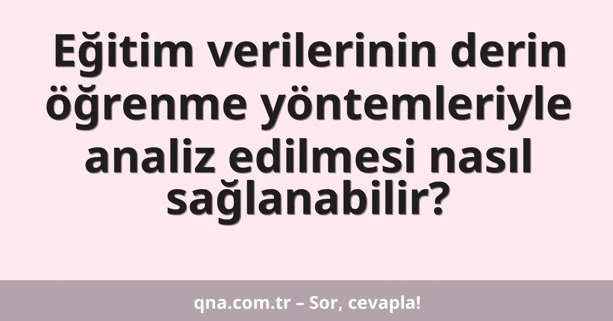 Eğitim verilerinin derin öğrenme yöntemleriyle analiz edilmesi nasıl sağlanabilir?