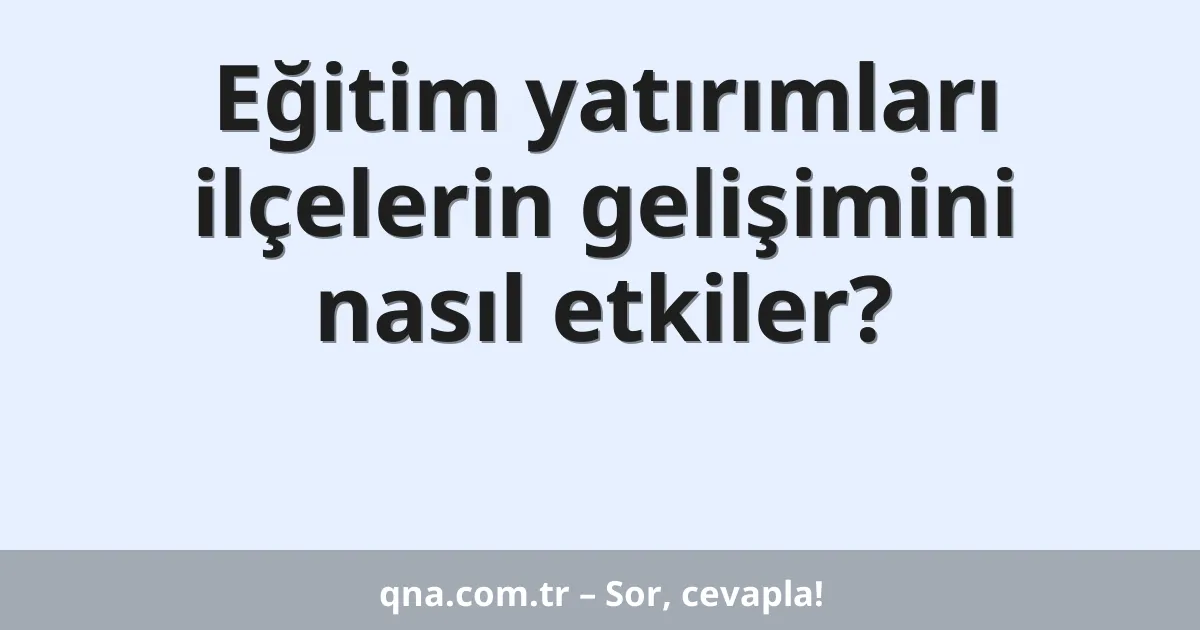 Eğitim yatırımları ilçelerin gelişimini nasıl etkiler?