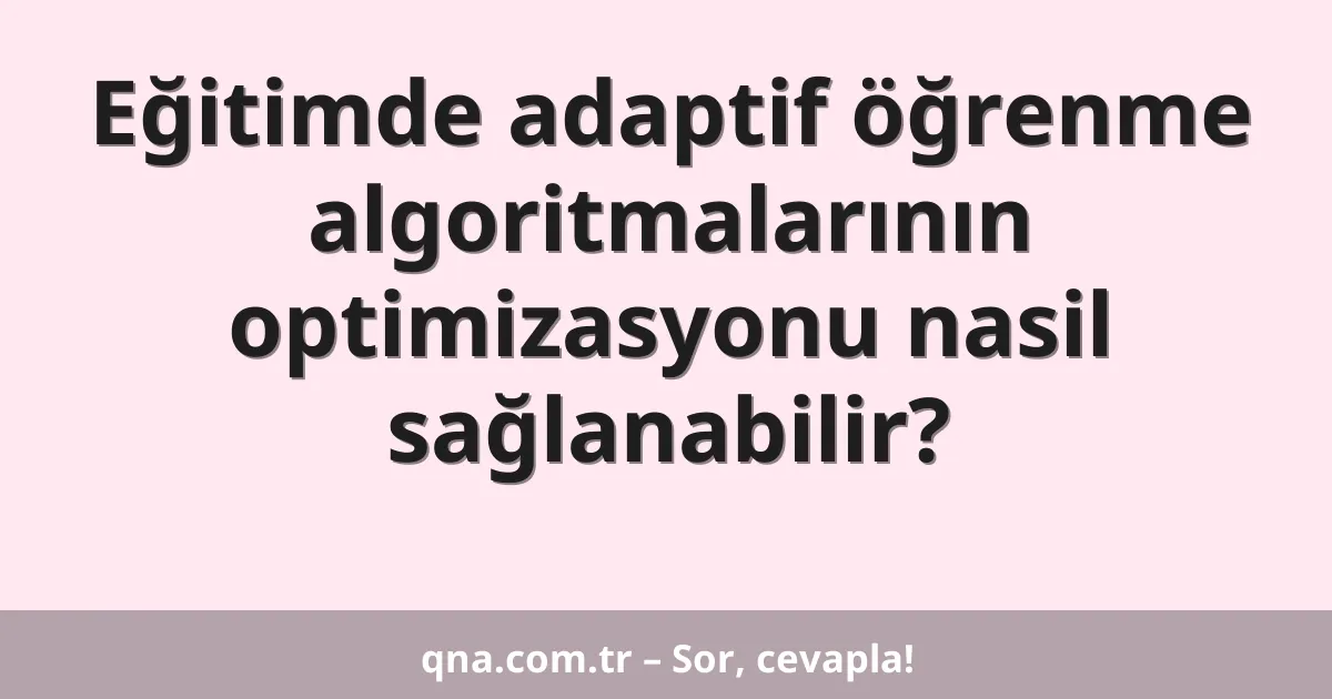 Eğitimde adaptif öğrenme algoritmalarının optimizasyonu nasil sağlanabilir?