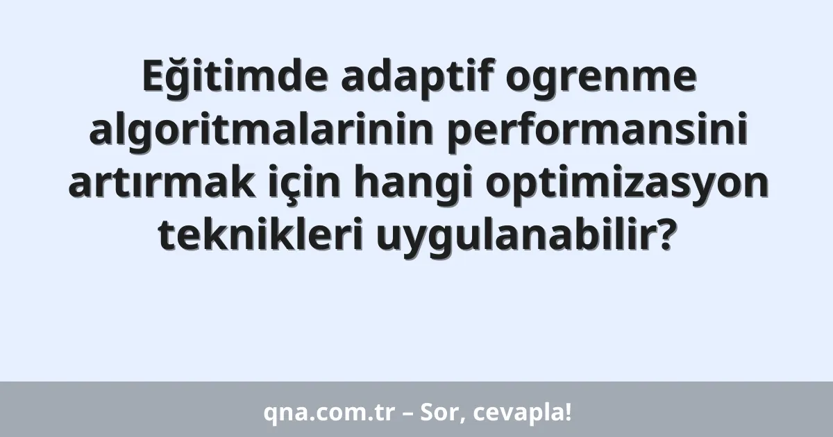 Eğitimde adaptif ogrenme algoritmalarinin performansini artırmak için hangi optimizasyon teknikleri uygulanabilir?