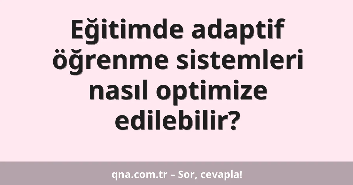 Eğitimde adaptif öğrenme sistemleri nasıl optimize edilebilir?