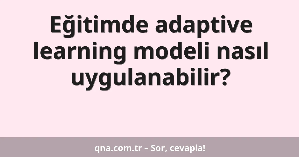 Eğitimde adaptive learning modeli nasıl uygulanabilir?