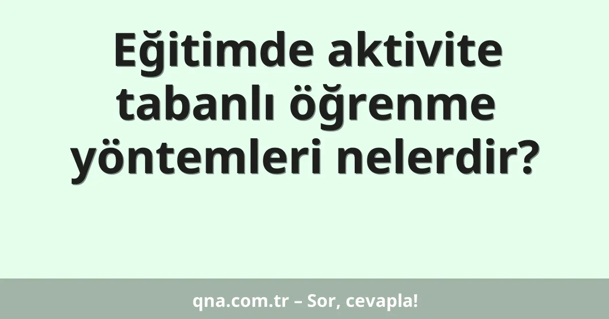 Eğitimde aktivite tabanlı öğrenme yöntemleri nelerdir?