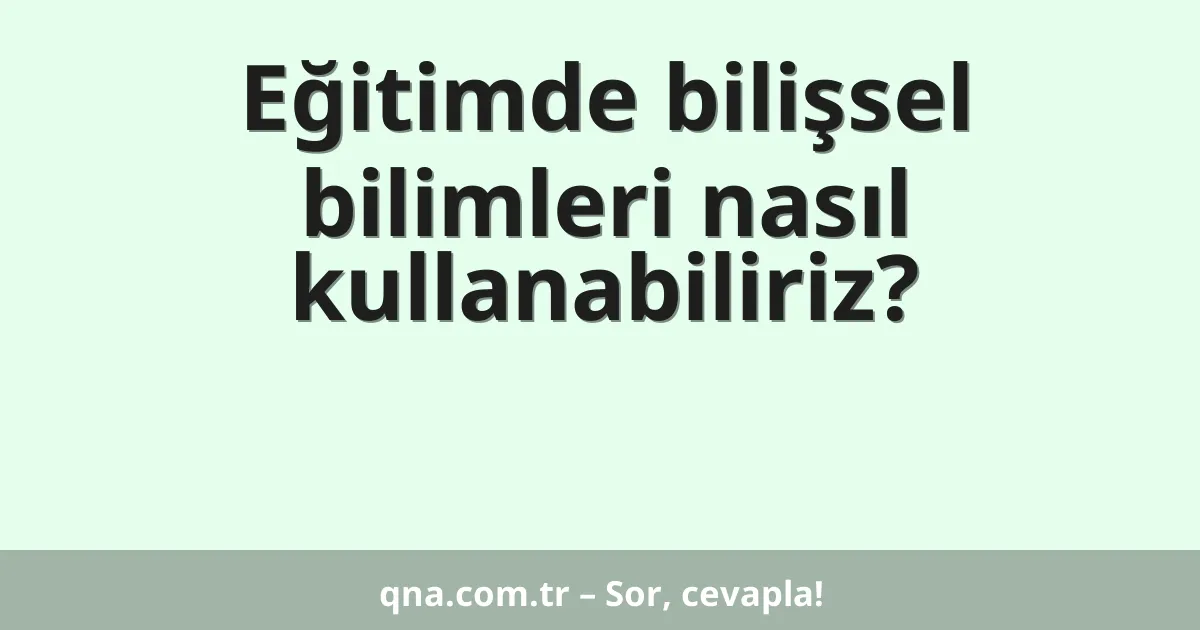 Eğitimde bilişsel bilimleri nasıl kullanabiliriz?