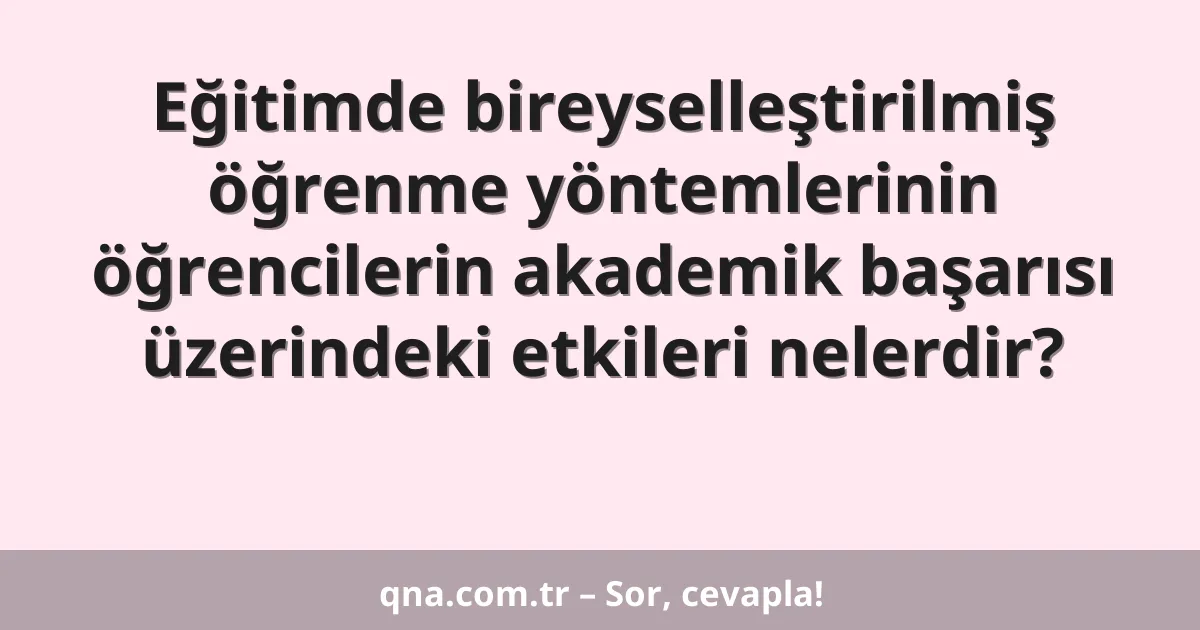 Eğitimde bireyselleştirilmiş öğrenme yöntemlerinin öğrencilerin akademik başarısı üzerindeki etkileri nelerdir?
