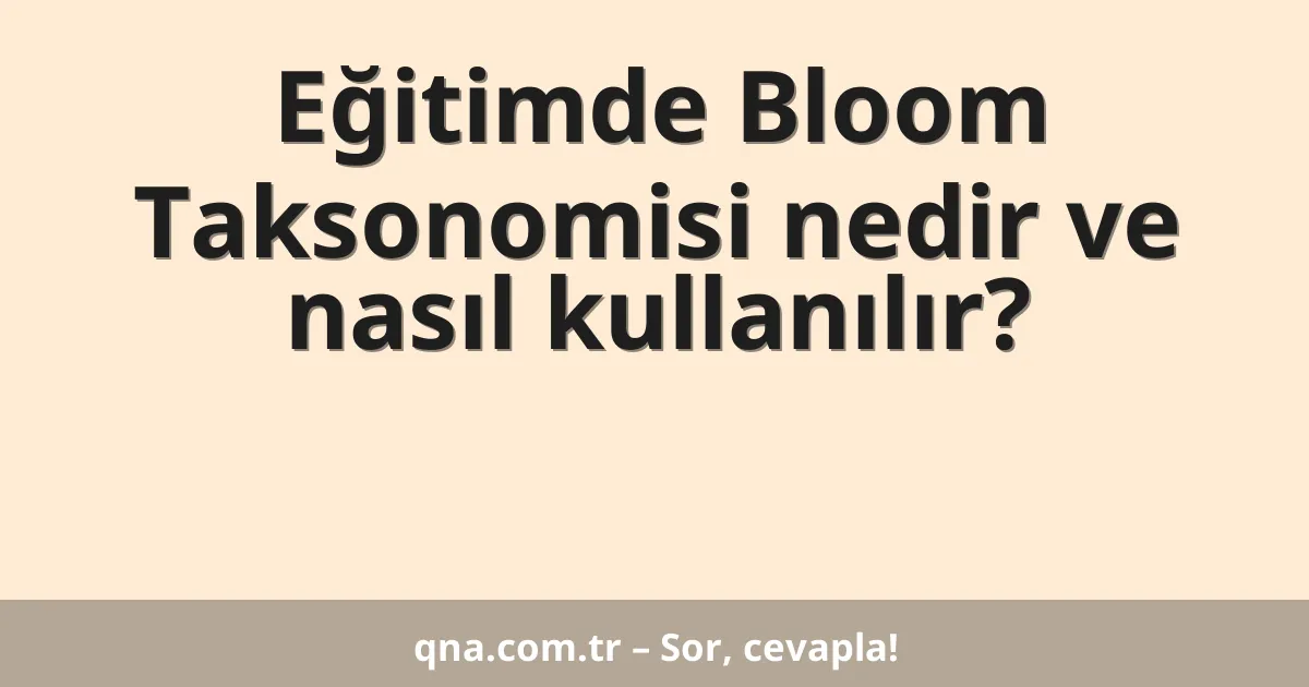 Eğitimde Bloom Taksonomisi nedir ve nasıl kullanılır?