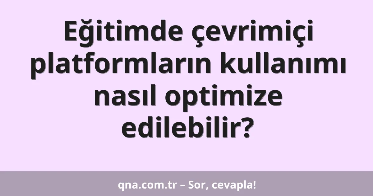 Eğitimde çevrimiçi platformların kullanımı nasıl optimize edilebilir?