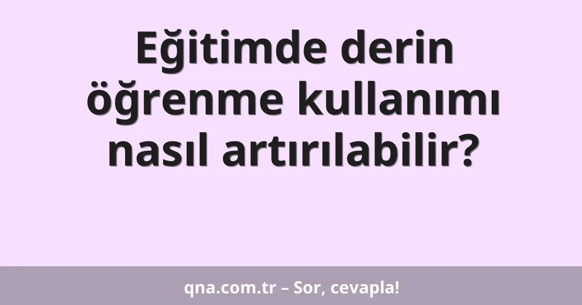 Eğitimde derin öğrenme kullanımı nasıl artırılabilir?