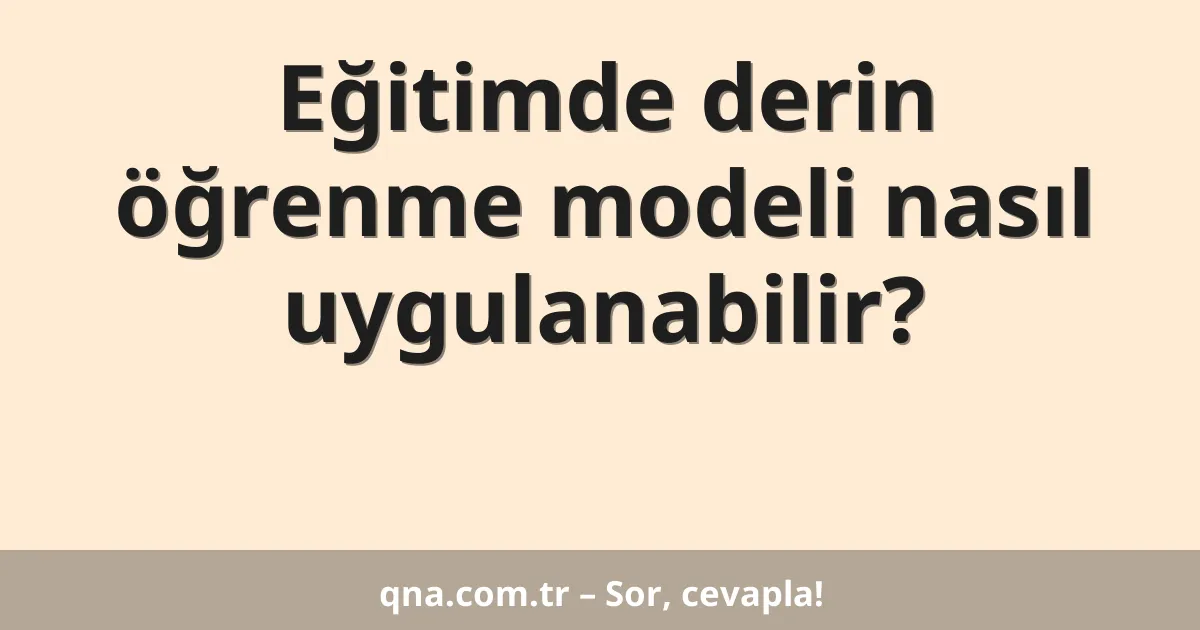Eğitimde derin öğrenme modeli nasıl uygulanabilir?