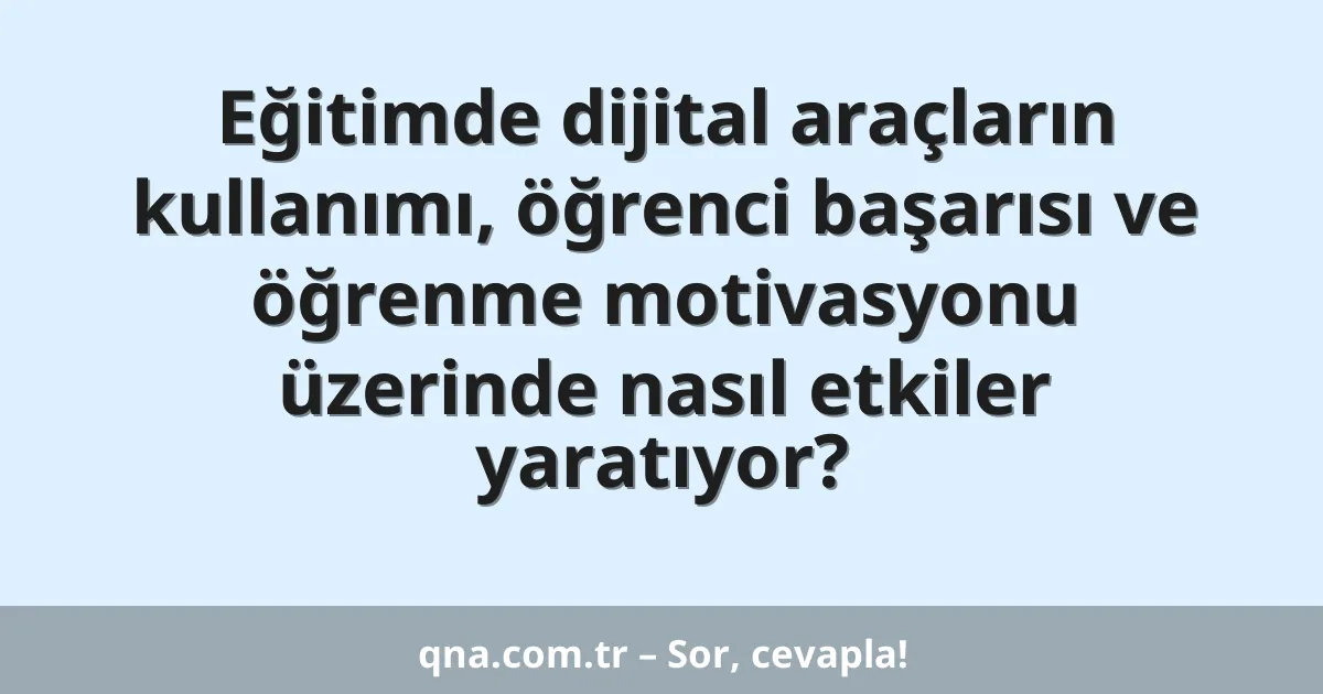 Eğitimde dijital araçların kullanımı, öğrenci başarısı ve öğrenme motivasyonu üzerinde nasıl etkiler yaratıyor?